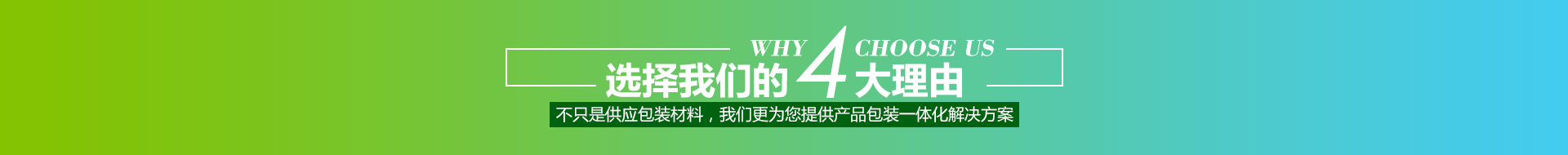 選擇我們的4大理由,不只是供應包裝材料，我們更為您提供產(chǎn)品包裝一體化解決方案